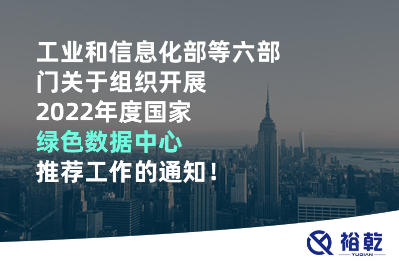工業(yè)和信息化部等六部門關(guān)于組織開(kāi)展2022年度國(guó)家綠色數(shù)據(jù)中心推薦工作的通知！