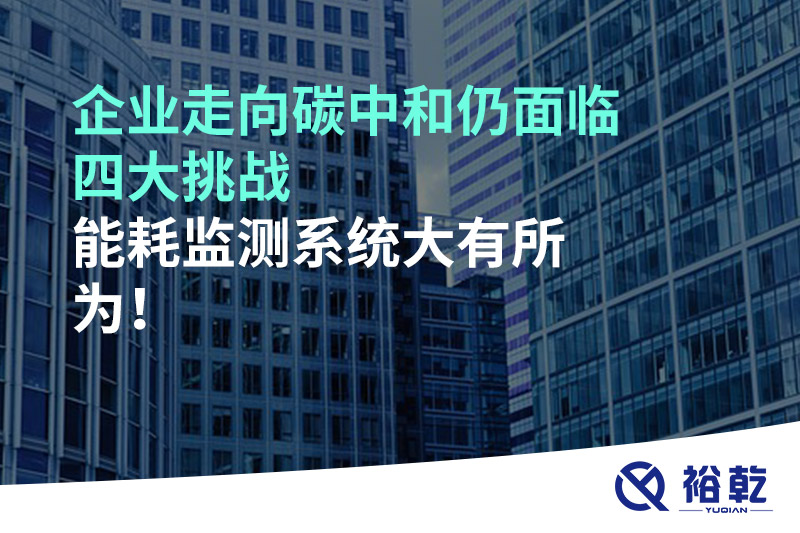 企業(yè)走向碳中和仍面臨四大挑戰(zhàn)，能耗監(jiān)測(cè)系統(tǒng)大有所為!